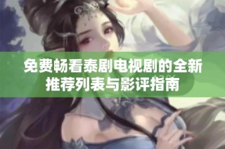 免费畅看泰剧电视剧的全新推荐列表与影评指南