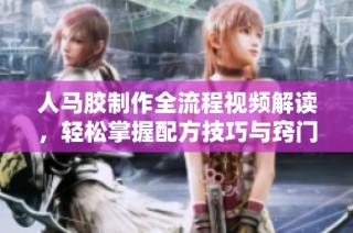 人马胶制作全流程视频解读，轻松掌握配方技巧与窍门