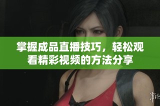 掌握成品直播技巧，轻松观看精彩视频的方法分享