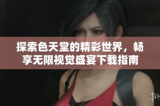 探索色天堂的精彩世界，畅享无限视觉盛宴下载指南
