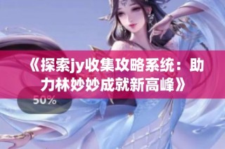 《探索jy收集攻略系统：助力林妙妙成就新高峰》
