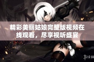 精彩美丽姑娘完整版视频在线观看，尽享视听盛宴
