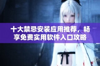 十大禁忌安装应用推荐，畅享免费实用软件入口攻略