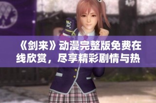 《剑来》动漫完整版免费在线欣赏，尽享精彩剧情与热血战斗