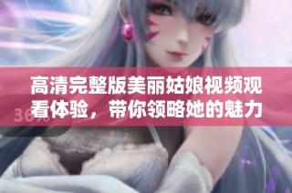 高清完整版美丽姑娘视频观看体验，带你领略她的魅力与风采