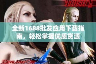 全新1688批发应用下载指南，轻松掌握优质货源