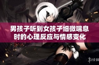 男孩子听到女孩子细微喘息时的心理反应与情感变化