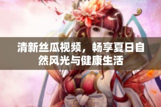 清新丝瓜视频，畅享夏日自然风光与健康生活