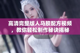 高清完整版人马胶配方视频，教你轻松制作秘诀揭秘