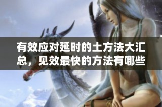有效应对延时的土方法大汇总，见效最快的方法有哪些