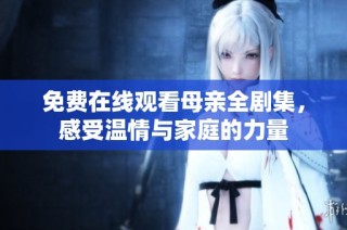 免费在线观看母亲全剧集，感受温情与家庭的力量