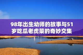 98年出生幼师的故事与51岁吃瓜老虎菜的奇妙交集