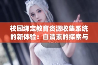 校园绑定教育资源收集系统的新体验：白清素的探索与实践