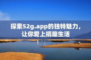探索52g.app的独特魅力，让你爱上搞趣生活