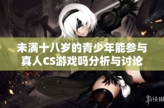 未满十八岁的青少年能参与真人CS游戏吗分析与讨论