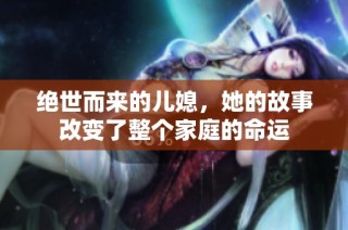 绝世而来的儿媳，她的故事改变了整个家庭的命运