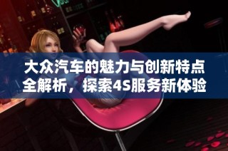 大众汽车的魅力与创新特点全解析，探索4S服务新体验
