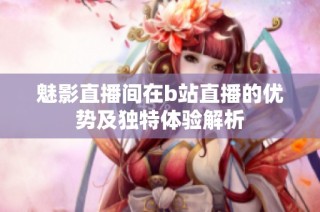 魅影直播间在b站直播的优势及独特体验解析