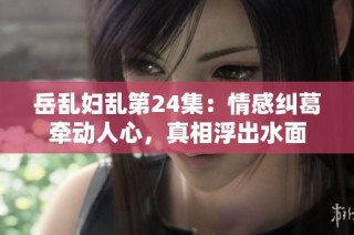岳乱妇乱第24集：情感纠葛牵动人心，真相浮出水面