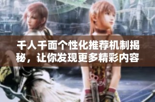 千人千面个性化推荐机制揭秘，让你发现更多精彩内容