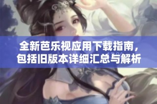 全新芭乐视应用下载指南，包括旧版本详细汇总与解析