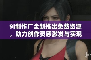 9I制作厂全新推出免费资源，助力创作灵感激发与实现