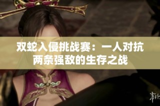 双蛇入侵挑战赛：一人对抗两条强敌的生存之战