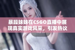 暴躁妹妹在CSGO直播中展现真实游戏风采，引发热议