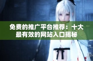免费的推广平台推荐：十大最有效的网站入口揭秘