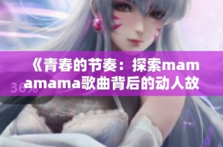 《青春的节奏：探索mamamama歌曲背后的动人故事》