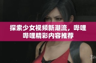 探索少女视频新潮流，哔哩哔哩精彩内容推荐