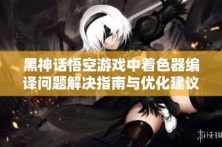黑神话悟空游戏中着色器编译问题解决指南与优化建议