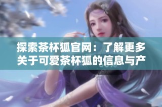 探索茶杯狐官网：了解更多关于可爱茶杯狐的信息与产品