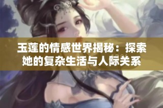 玉莲的情感世界揭秘：探索她的复杂生活与人际关系