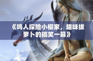 《鸣人探险小樱家，趣味拔萝卜的搞笑一幕》