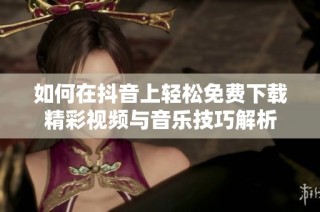 如何在抖音上轻松免费下载精彩视频与音乐技巧解析