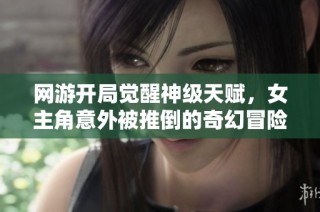 网游开局觉醒神级天赋，女主角意外被推倒的奇幻冒险