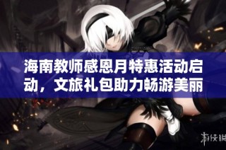 海南教师感恩月特惠活动启动，文旅礼包助力畅游美丽海岛