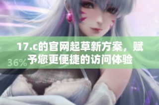 17.c的官网起草新方案，赋予您更便捷的访问体验