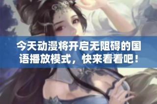 今天动漫将开启无阻碍的国语播放模式，快来看看吧！