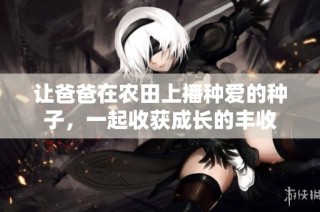 让爸爸在农田上播种爱的种子，一起收获成长的丰收