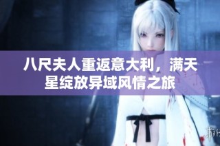 八尺夫人重返意大利，满天星绽放异域风情之旅