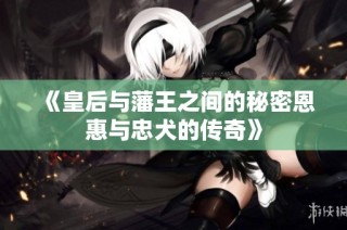 《皇后与藩王之间的秘密恩惠与忠犬的传奇》