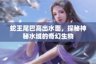蛇王尾巴高出水面，探秘神秘水域的奇幻生物