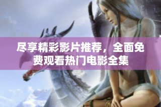 尽享精彩影片推荐，全面免费观看热门电影全集