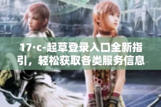 17·c-起草登录入口全新指引，轻松获取各类服务信息