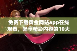 免费下载黄金网站app在线观看，畅享精彩内容的10大理由