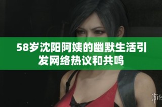 58岁沈阳阿姨的幽默生活引发网络热议和共鸣