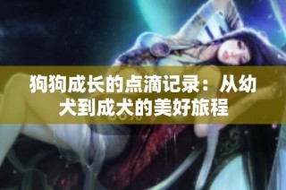 狗狗成长的点滴记录：从幼犬到成犬的美好旅程