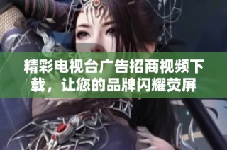 精彩电视台广告招商视频下载，让您的品牌闪耀荧屏